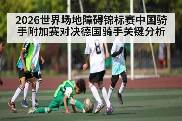 2026世界场地障碍锦标赛中国骑手附加赛对决德国骑手关键分析