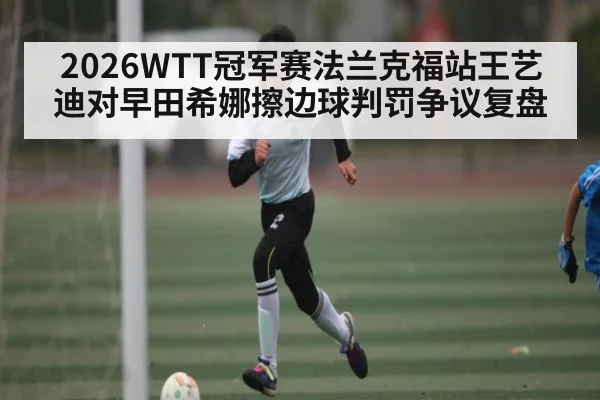 2026WTT冠军赛法兰克福站王艺迪对早田希娜擦边球判罚争议复盘